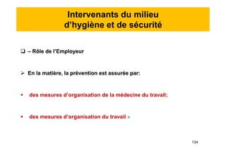 Intervenants du milieu
d’hygiène et de sécurité
 – Rôle de l’Employeur
 En la matière, la prévention est assurée par:
 des mesures d’organisation de la médecine du travail;
 des mesures d’organisation du travail »
 – Rôle de l’Employeur
 En la matière, la prévention est assurée par:
 des mesures d’organisation de la médecine du travail;
 des mesures d’organisation du travail »
134
 