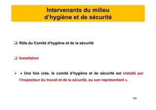 Intervenants du milieu
d’hygiène et de sécurité
 Rôle du Comité d’hygiène et de la sécurité
 Installation
 « Une fois crée, le comité d’hygiène et de sécurité est installé par
l’inspecteur du travail et de la sécurité, ou son représentant ».
 Rôle du Comité d’hygiène et de la sécurité
 Installation
 « Une fois crée, le comité d’hygiène et de sécurité est installé par
l’inspecteur du travail et de la sécurité, ou son représentant ».
165
 