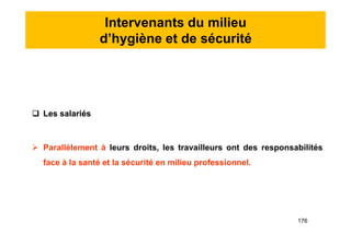 Intervenants du milieu
d’hygiène et de sécurité
 Les salariés
 Parallèlement à leurs droits, les travailleurs ont des responsabilités
face à la santé et la sécurité en milieu professionnel.
 Les salariés
 Parallèlement à leurs droits, les travailleurs ont des responsabilités
face à la santé et la sécurité en milieu professionnel.
176
 