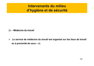 Intervenants du milieu
d’hygiène et de sécurité
 – Médecine du travail
 Le service de médecine du travail est organisé sur les lieux de travail
ou à proximité de ceux – ci.
 – Médecine du travail
 Le service de médecine du travail est organisé sur les lieux de travail
ou à proximité de ceux – ci.
182
 