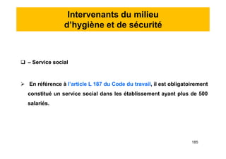 Intervenants du milieu
d’hygiène et de sécurité
 – Service social
 En référence à l’article L 187 du Code du travail, il est obligatoirement
constitué un service social dans les établissement ayant plus de 500
salariés.
 – Service social
 En référence à l’article L 187 du Code du travail, il est obligatoirement
constitué un service social dans les établissement ayant plus de 500
salariés.
185
 