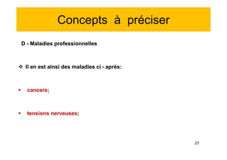 Concepts à préciser
D - Maladies professionnelles
 Il en est ainsi des maladies ci - après:
 cancers;
 tensions nerveuses;
D - Maladies professionnelles
 Il en est ainsi des maladies ci - après:
 cancers;
 tensions nerveuses;
23
 