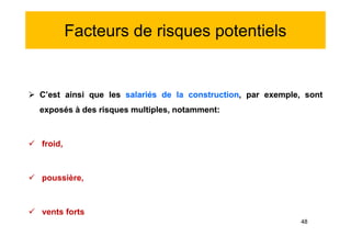 Facteurs de risques potentiels
 C’est ainsi que les salariés de la construction, par exemple, sont
exposés à des risques multiples, notamment:
 froid,
 poussière,
 vents forts
 C’est ainsi que les salariés de la construction, par exemple, sont
exposés à des risques multiples, notamment:
 froid,
 poussière,
 vents forts
48
 
