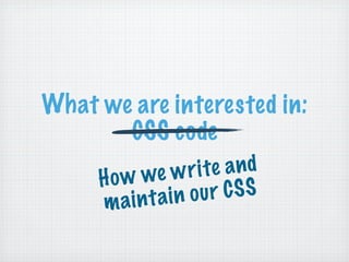 What we are interested in:
       CSS code
     Ho w w e wri te a n d
     main t ain o u r CSS
 