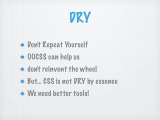 DRY
Don't Repeat Yourself
OOCSS can help us
don't reinvent the wheel
But… CSS is not DRY by essence
We need better tools!
 
