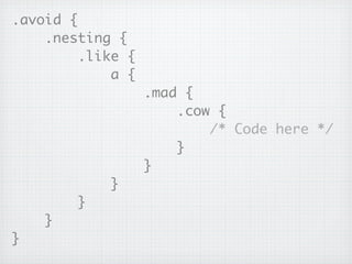 .avoid {
    .nesting {
         .like {
             a {
                   .mad {
                       .cow {
                           /* Code here */
                       }
                   }
            }
        }
    }
}
 