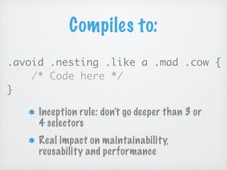 Compiles to:
.avoid .nesting .like a .mad .cow {
    /* Code here */
}

     Inception rule: don’t go deeper than 3 or
     4 selectors
     Real impact on maintainability,
     reusability and performance
 