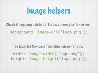 image helpers
Check if logo.png exists (or throws a compilation error):

  background: image-url('logo.png');


     Be lazy, let Compass find dimensions for you:
    width: image-width('logo.png');
   height: image-height('logo.png');
 