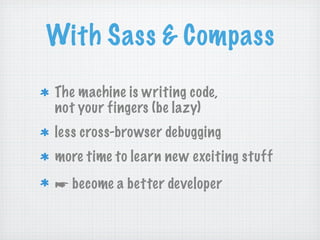 With Sass & Compass
The machine is writing code,
not your fingers (be lazy)
less cross-browser debugging
more time to learn new exciting stuff
☛ become a better developer
 