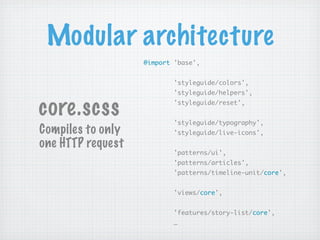 Modular architecture
                   @import 'base',


                           'styleguide/colors',
                           'styleguide/helpers',


core.scss                  'styleguide/reset',


                           'styleguide/typography',
Compiles to only           'styleguide/live-icons',
one HTTP request
                           'patterns/ui',
                           'patterns/articles',
                           'patterns/timeline-unit/core',


                           'views/core',


                           'features/story-list/core',
                           …
 