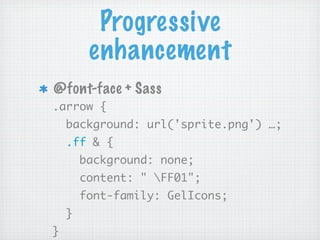 Progressive
         enhancement
@font-face + Sass
.arrow {
    background: url('sprite.png') …;
    .ff & {
        background: none;
        content: " FF01";
        font-family: GelIcons;
    }
}
 
