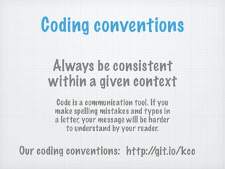 Coding conventions

      Always be consistent
      within a given context
        Code is a communication tool. If you
        make spelling mistakes and typos in
        a letter, your message will be harder
            to understand by your reader.

Our coding conventions: http://git.io/kcc
 