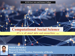 PREM SANKAR C
Research Scholar
Dept of Futures Studies, University of Kerala
Computational Social Science
It's is all about data and connections .....
KNM Govt Arts and Science College
 