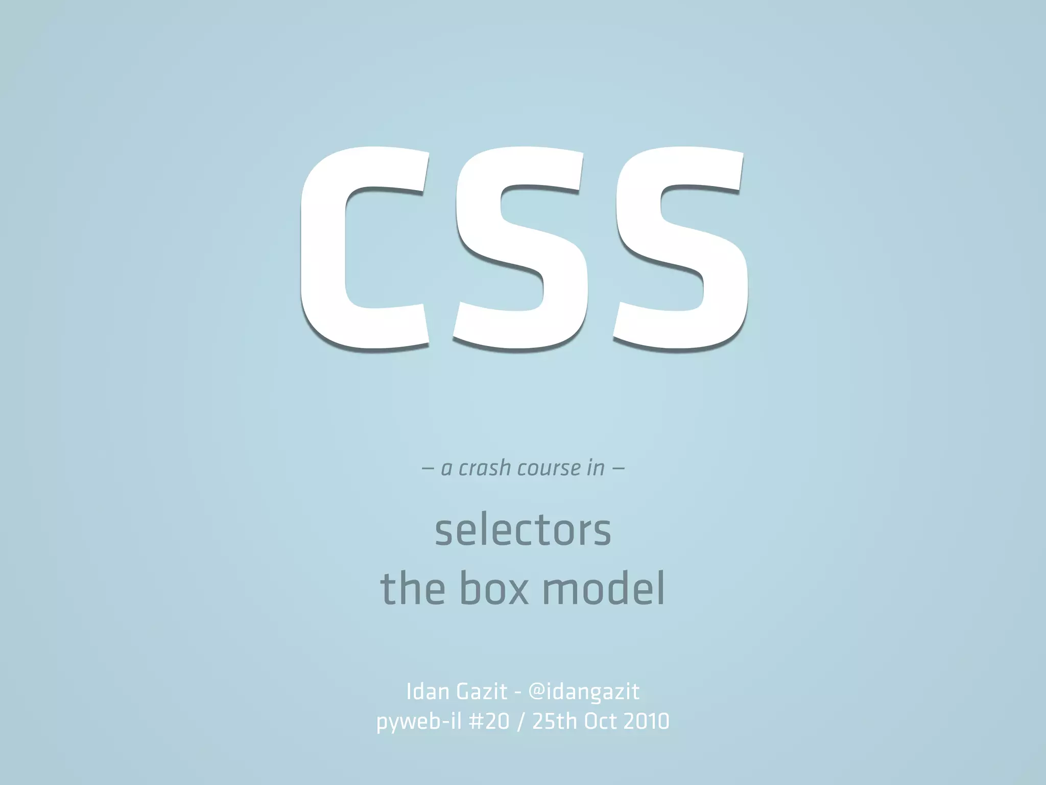 CSS— a crash course in —
selectors
the box model
Idan Gazit - @idangazit
pyweb-il #20 / 25th Oct 2010
 