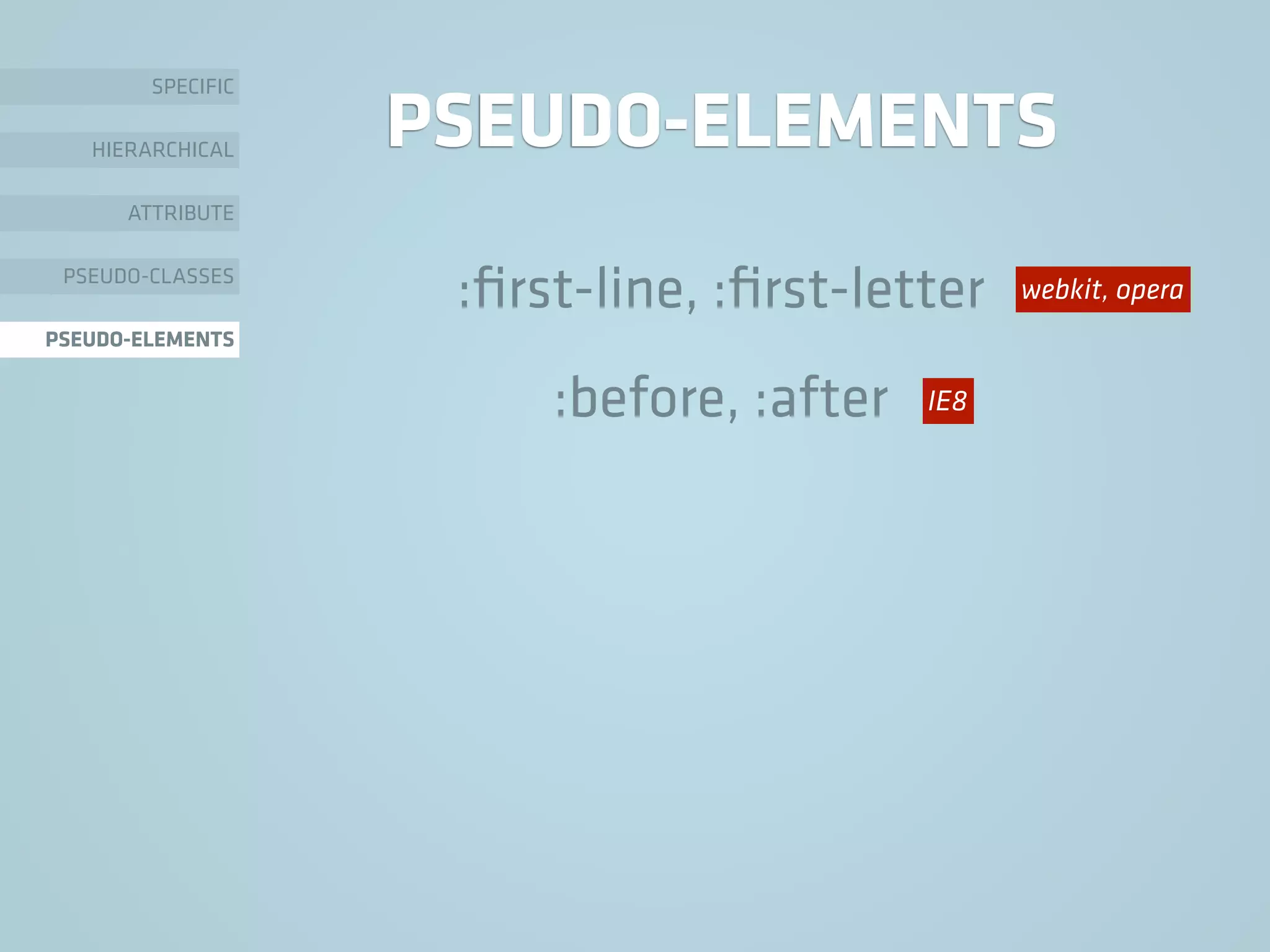 PSEUDO-ELEMENTS
:ﬁrst-line, :ﬁrst-letter
:before, :after
SPECIFIC
HIERARCHICAL
ATTRIBUTE
PSEUDO-CLASSES
PSEUDO-ELEMENTS
IE8
webkit, opera
 