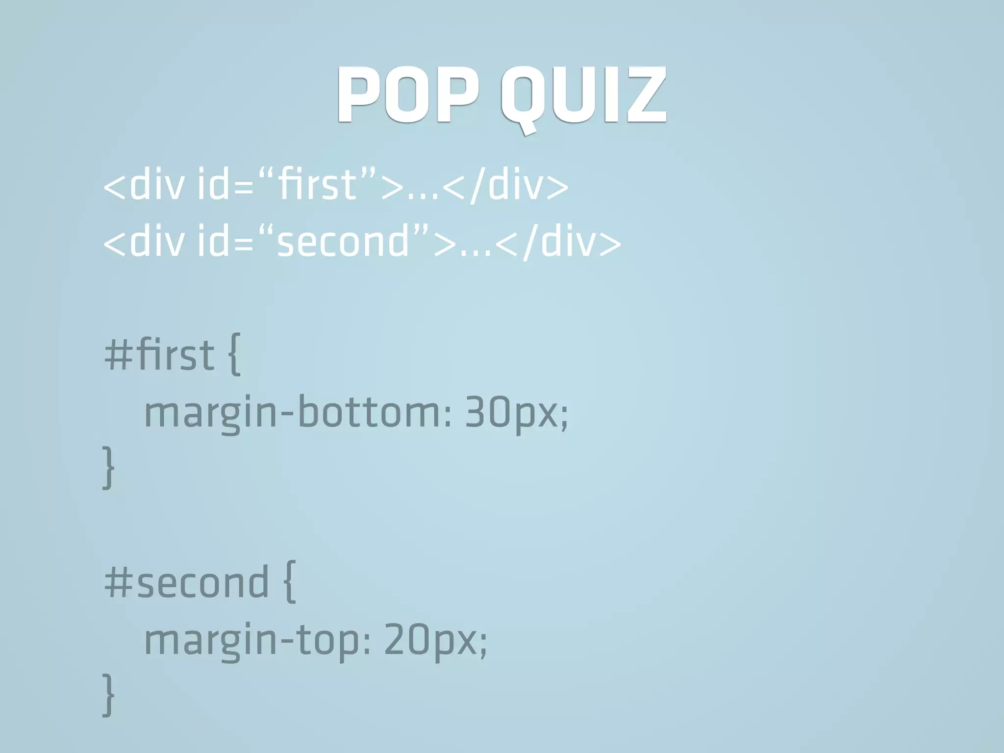 POP QUIZ
<div id=“ﬁrst”>…</div>
<div id=“second”>…</div>
#ﬁrst {
margin-bottom: 30px;
}
#second {
margin-top: 20px;
}
 