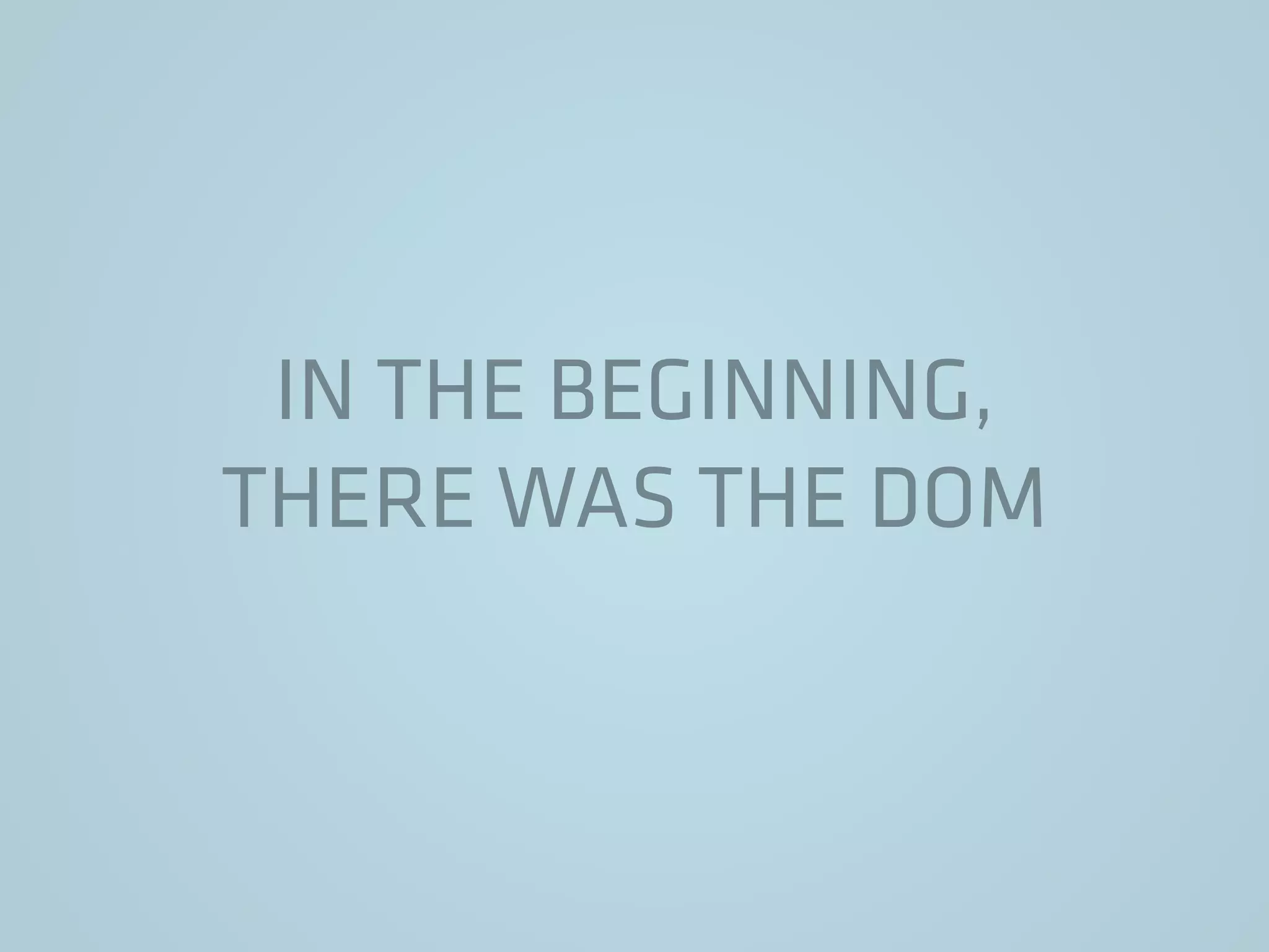 IN THE BEGINNING,
THERE WAS THE DOM
 