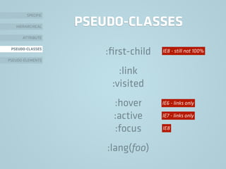 PSEUDO-CLASSES
:ﬁrst-child
:link
:visited
:hover
:active
:focus
:lang(foo)
SPECIFIC
HIERARCHICAL
ATTRIBUTE
PSEUDO-CLASSES
PSEUDO-ELEMENTS
IE6 - links only
IE7 - links only
IE8
IE8 - still not 100%
 