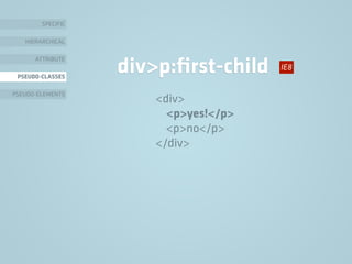 SPECIFIC
HIERARCHICAL
ATTRIBUTE
PSEUDO-CLASSES
PSEUDO-ELEMENTS
div>p:ﬁrst-child
<div>
<p>yes!</p>
<p>no</p>
</div>
IE8
 