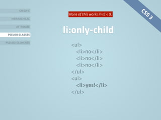 SPECIFIC
HIERARCHICAL
ATTRIBUTE
PSEUDO-CLASSES
PSEUDO-ELEMENTS
li:only-child
<ul>
<li>no</li>
<li>no</li>
<li>no</li>
</ul>
<ul>
<li>yes!</li>
</ul>
CSS 3None of this works in IE < 9.
 