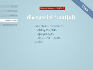 SPECIFIC
HIERARCHICAL
ATTRIBUTE
PSEUDO-CLASSES
PSEUDO-ELEMENTS
div.special *:not(ul)
<div class= “special”>
<h1>yes</h1>
<p>yes</p>
<ul>… no …</ul>
</div>
CSS 3None of this works in IE < 9.
 