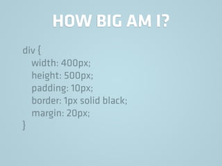 HOW BIG AM I?
div {
width: 400px;
height: 500px;
padding: 10px;
border: 1px solid black;
margin: 20px;
}
 