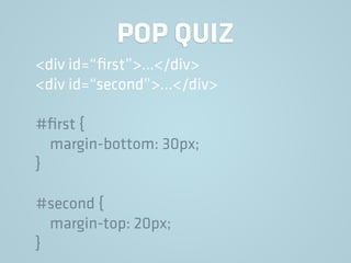 POP QUIZ
<div id=“ﬁrst”>…</div>
<div id=“second”>…</div>
#ﬁrst {
margin-bottom: 30px;
}
#second {
margin-top: 20px;
}
 