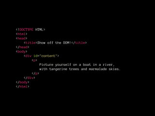 <!DOCTYPE HTML>
<html>
<head>
<title>Show off the DOM!</title>
</head>
<body>
<div id="content">
<p>
Picture yourself on a boat in a river,
with tangerine trees and marmalade skies.
</p>
</div>
</body>
</html>
 