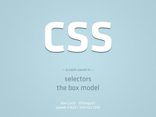 CSS— a crash course in —
selectors
the box model
Idan Gazit - @idangazit
pyweb-il #20 / 25th Oct 2010
 