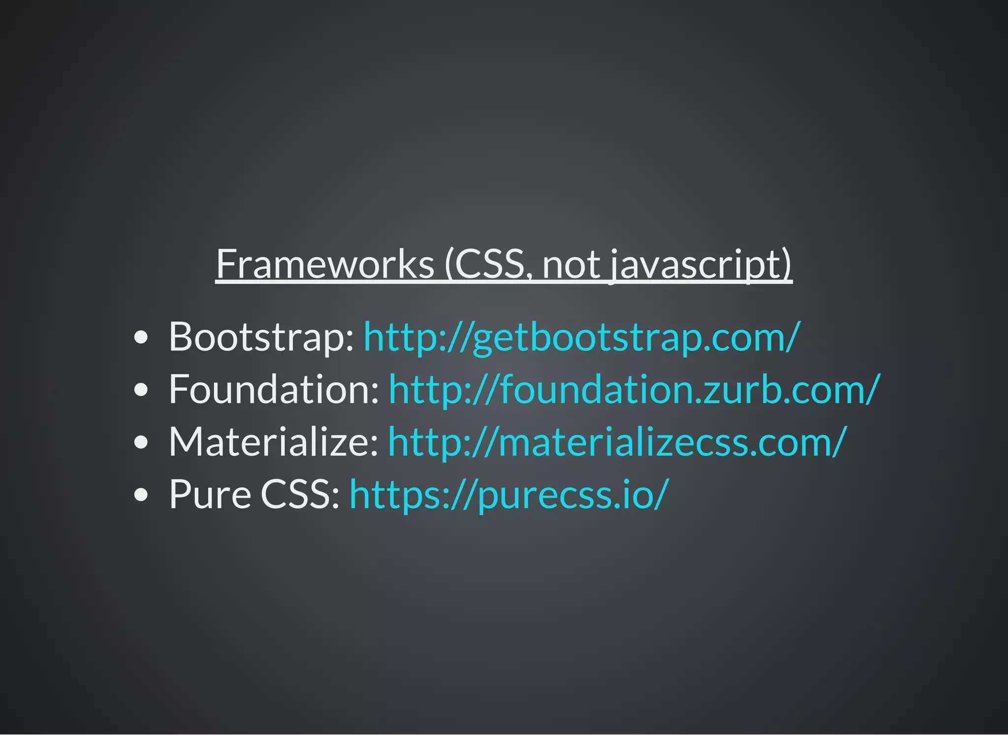 Frameworks (CSS, not javascript)
Bootstrap:
Foundation:
Materialize:
Pure CSS:
http://getbootstrap.com/
http://foundation.zurb.com/
http://materializecss.com/
https://purecss.io/
 