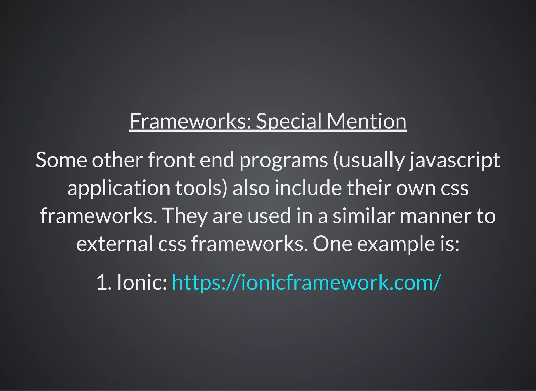 Frameworks: Special Mention
Some other front end programs (usually javascript
application tools) also include their own css
frameworks. They are used in a similar manner to
external css frameworks. One example is:
1. Ionic: https://ionicframework.com/
 