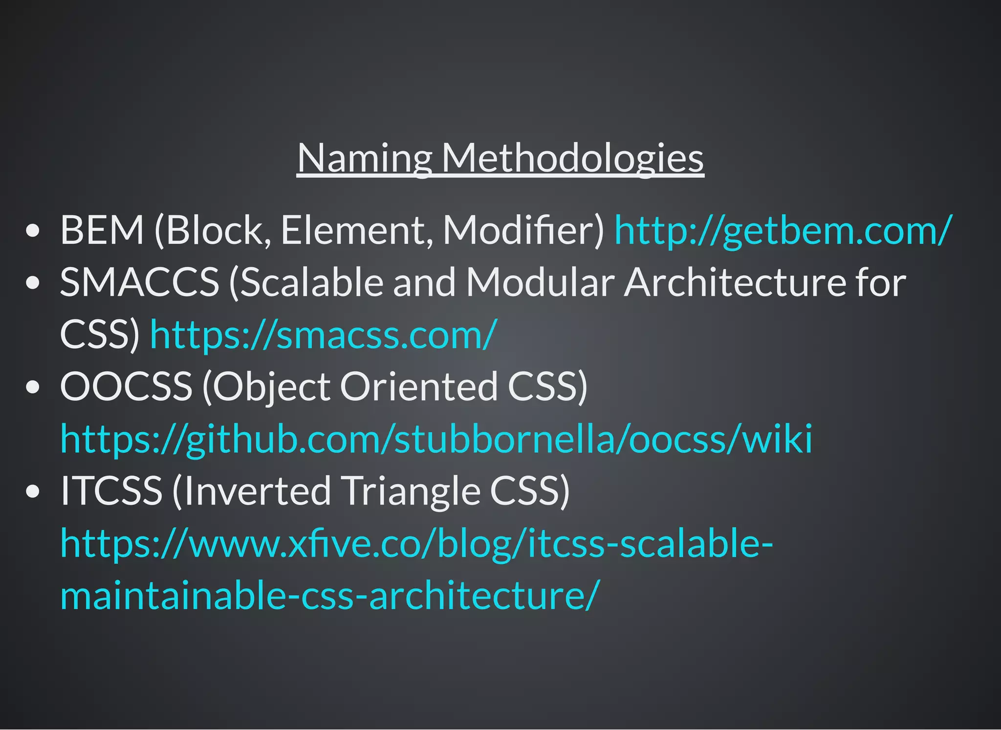 Naming Methodologies
BEM (Block, Element, Modi er)
SMACCS (Scalable and Modular Architecture for
CSS)
OOCSS (Object Oriented CSS)
ITCSS (Inverted Triangle CSS)
http://getbem.com/
https://smacss.com/
https://github.com/stubbornella/oocss/wiki
https://www.x ve.co/blog/itcss-scalable-
maintainable-css-architecture/
 