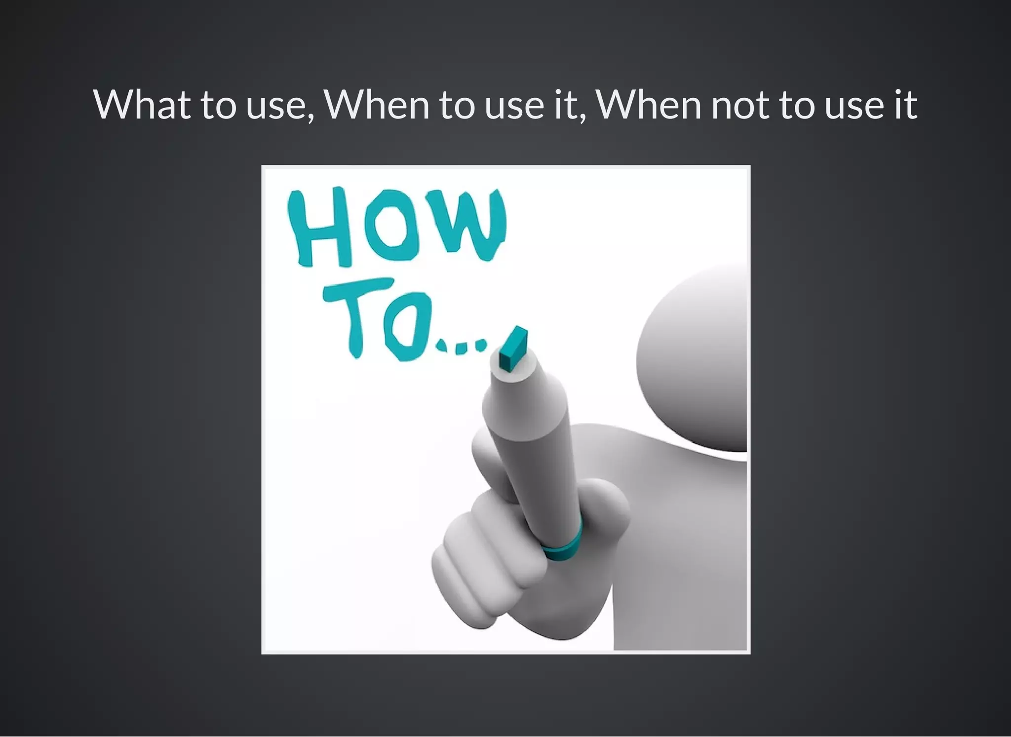 What to use, When to use it, When not to use it
 