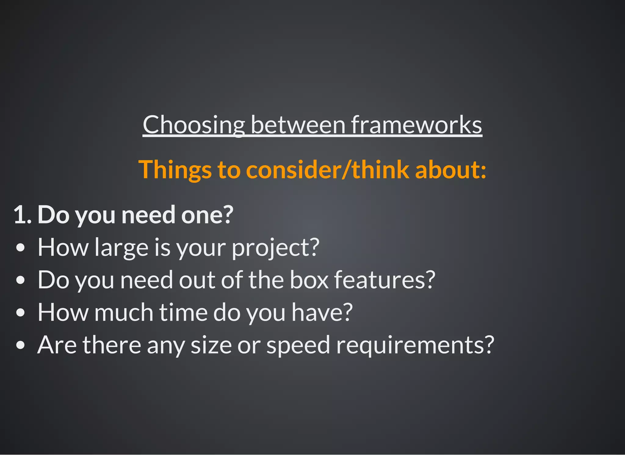 1. Do you need one?
How large is your project?
Do you need out of the box features?
How much time do you have?
Are there any size or speed requirements?
Choosing between frameworks
Things to consider/think about:
 
