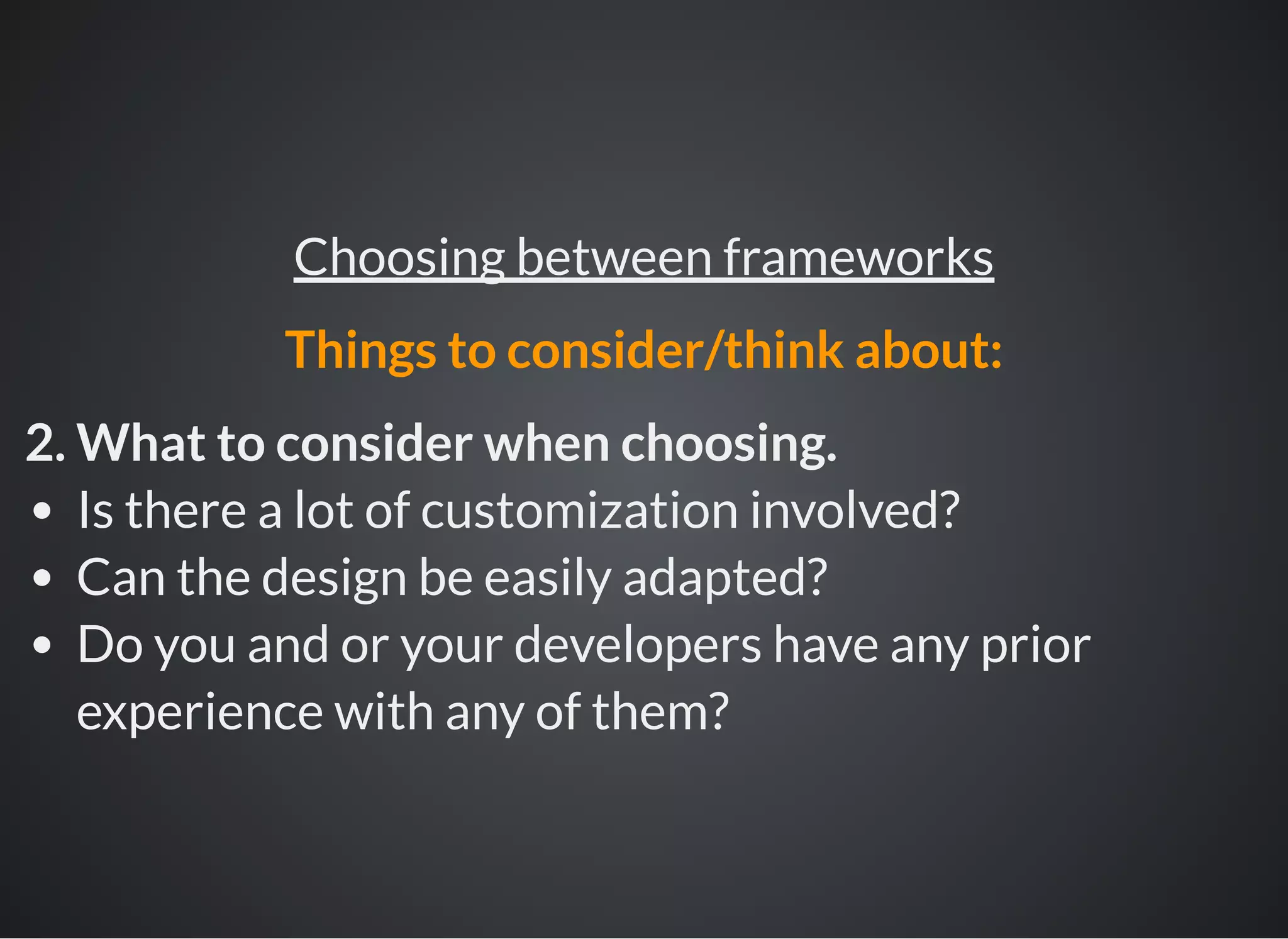 2. What to consider when choosing.
Is there a lot of customization involved?
Can the design be easily adapted?
Do you and or your developers have any prior
experience with any of them?
Choosing between frameworks
Things to consider/think about:
 