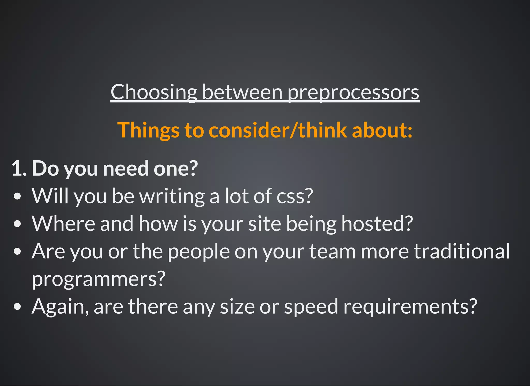 1. Do you need one?
Will you be writing a lot of css?
Where and how is your site being hosted?
Are you or the people on your team more traditional
programmers?
Again, are there any size or speed requirements?
Choosing between preprocessors
Things to consider/think about:
 