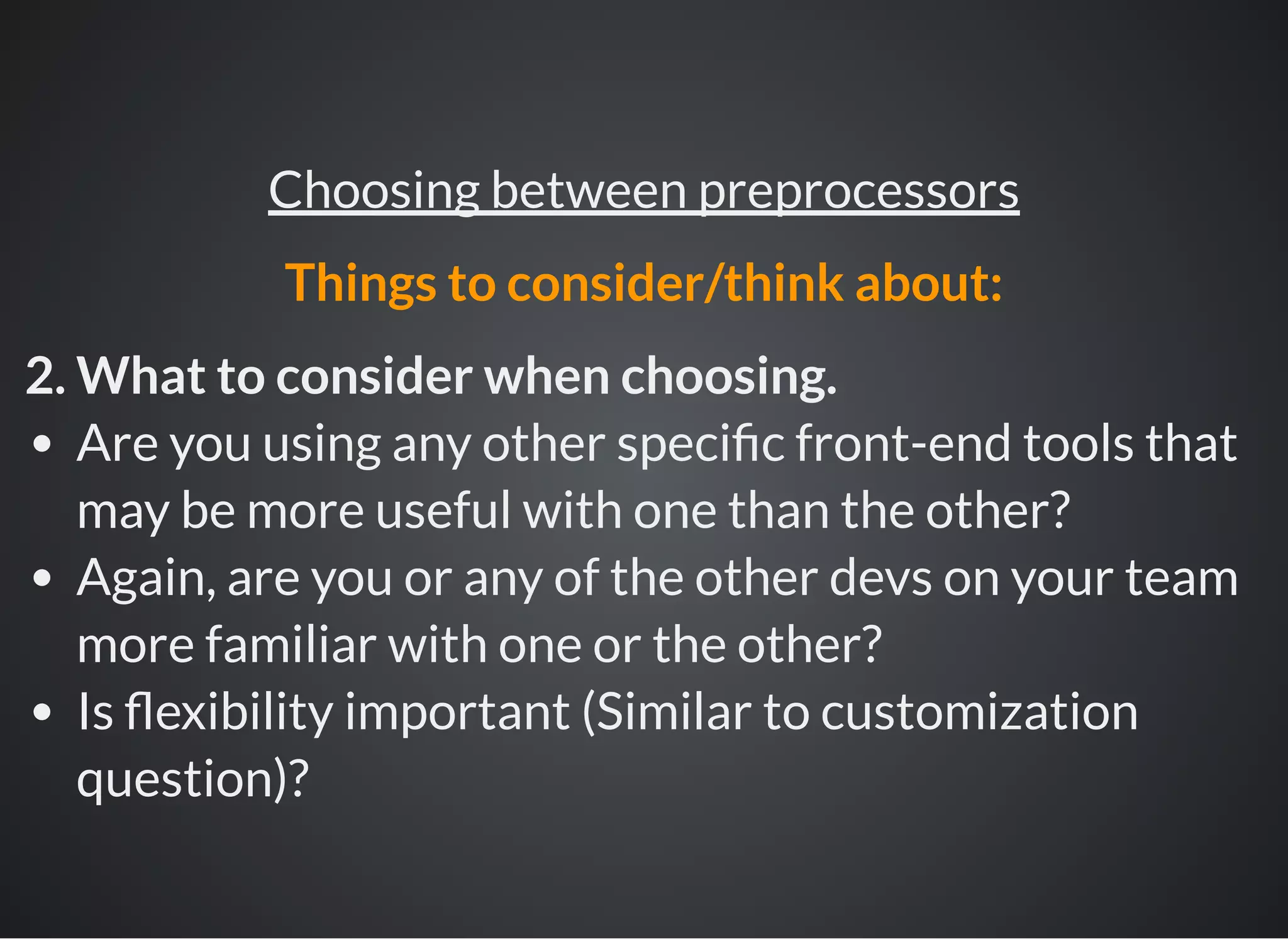 2. What to consider when choosing.
Are you using any other speci c front-end tools that
may be more useful with one than the other?
Again, are you or any of the other devs on your team
more familiar with one or the other?
Is exibility important (Similar to customization
question)?
Choosing between preprocessors
Things to consider/think about:
 