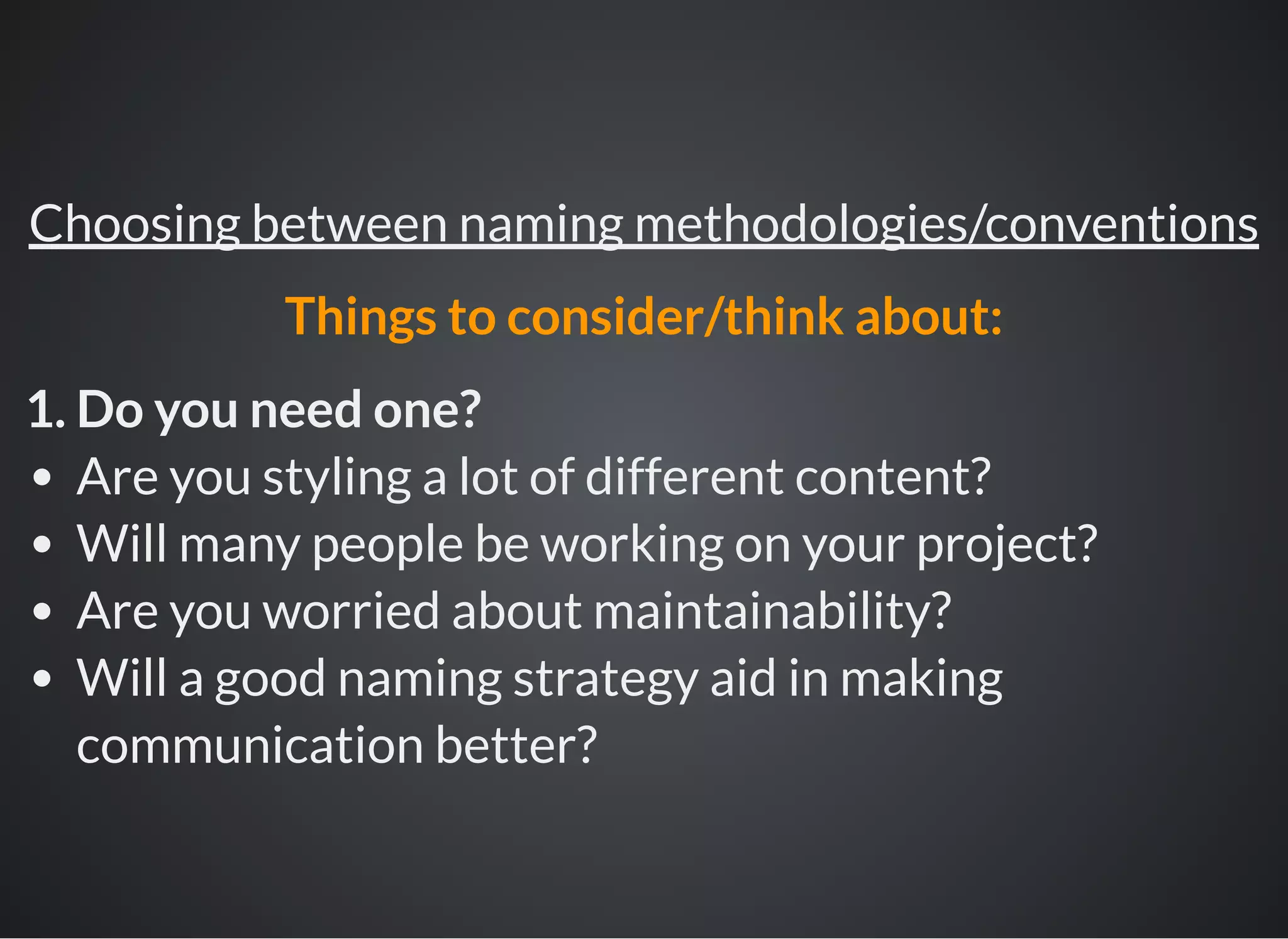 1. Do you need one?
Are you styling a lot of different content?
Will many people be working on your project?
Are you worried about maintainability?
Will a good naming strategy aid in making
communication better?
Choosing between naming methodologies/conventions
Things to consider/think about:
 