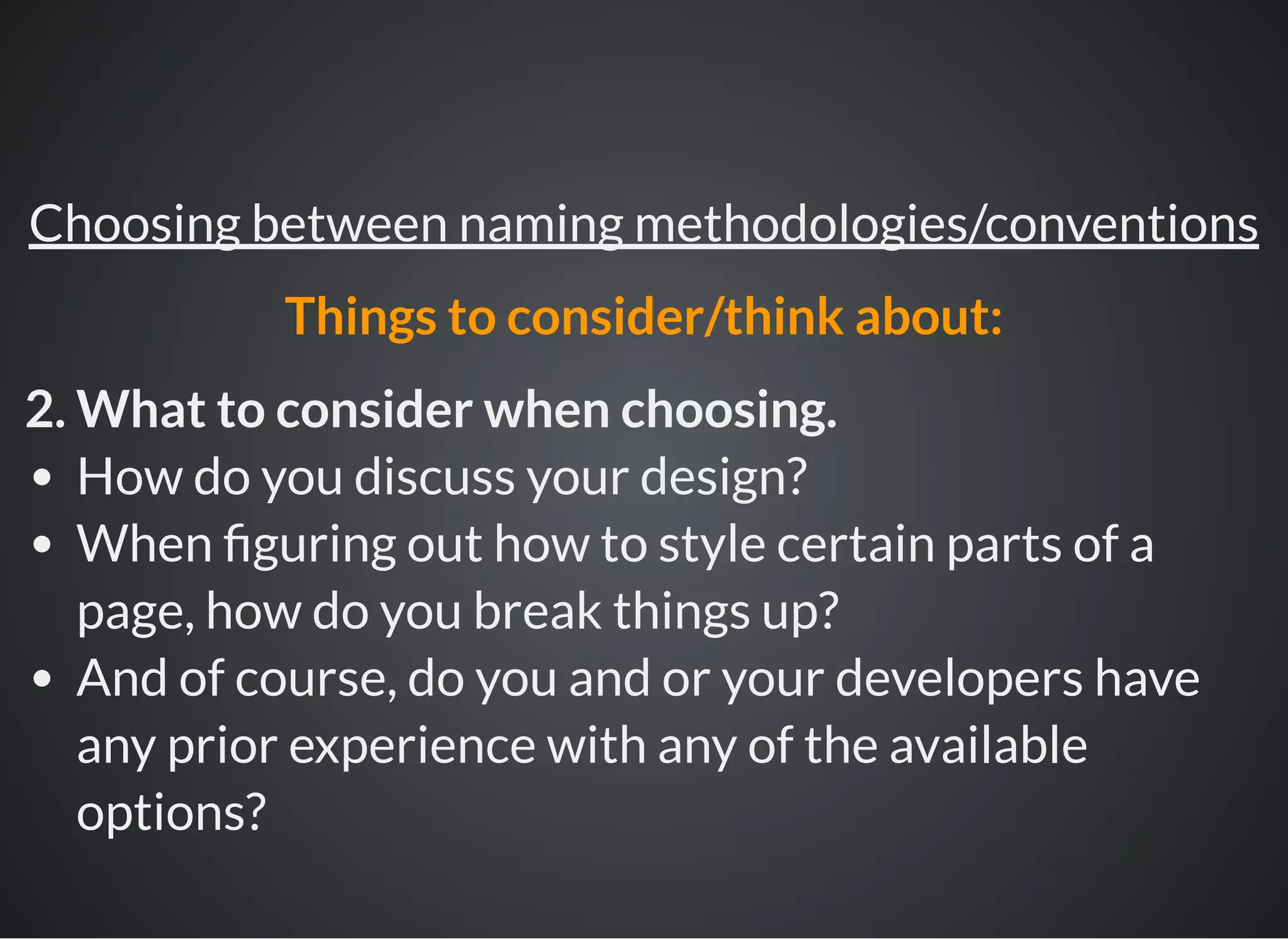 2. What to consider when choosing.
How do you discuss your design?
When guring out how to style certain parts of a
page, how do you break things up?
And of course, do you and or your developers have
any prior experience with any of the available
options?
Choosing between naming methodologies/conventions
Things to consider/think about:
 