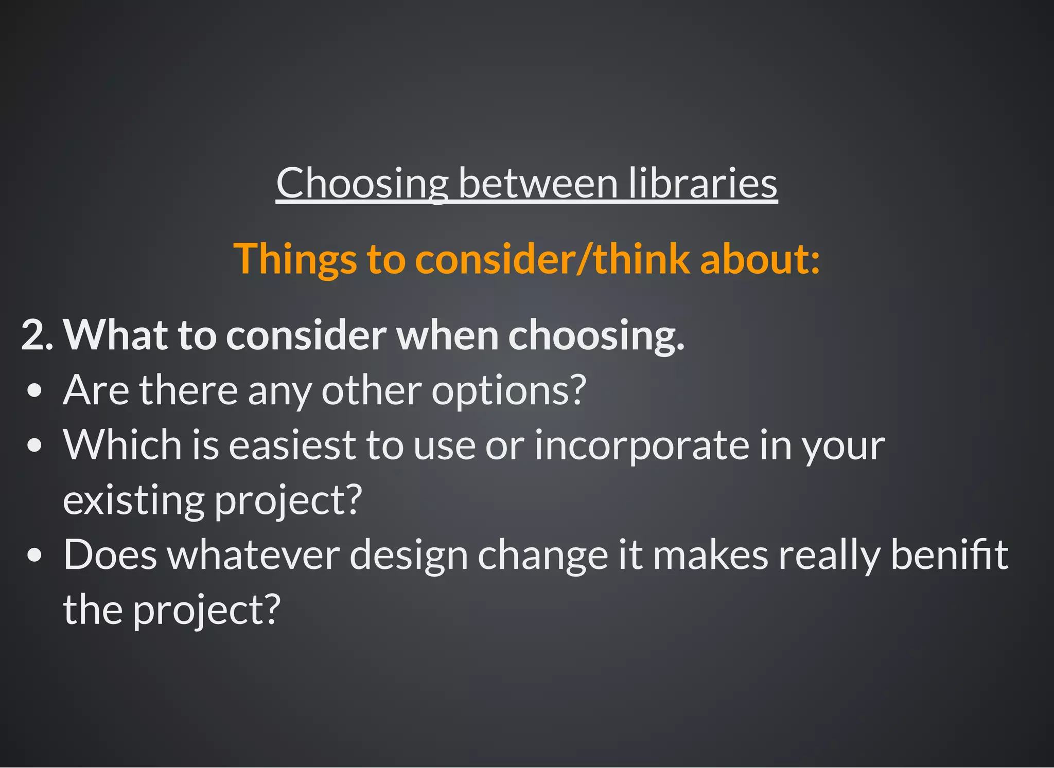 2. What to consider when choosing.
Are there any other options?
Which is easiest to use or incorporate in your
existing project?
Does whatever design change it makes really beni t
the project?
Choosing between libraries
Things to consider/think about:
 