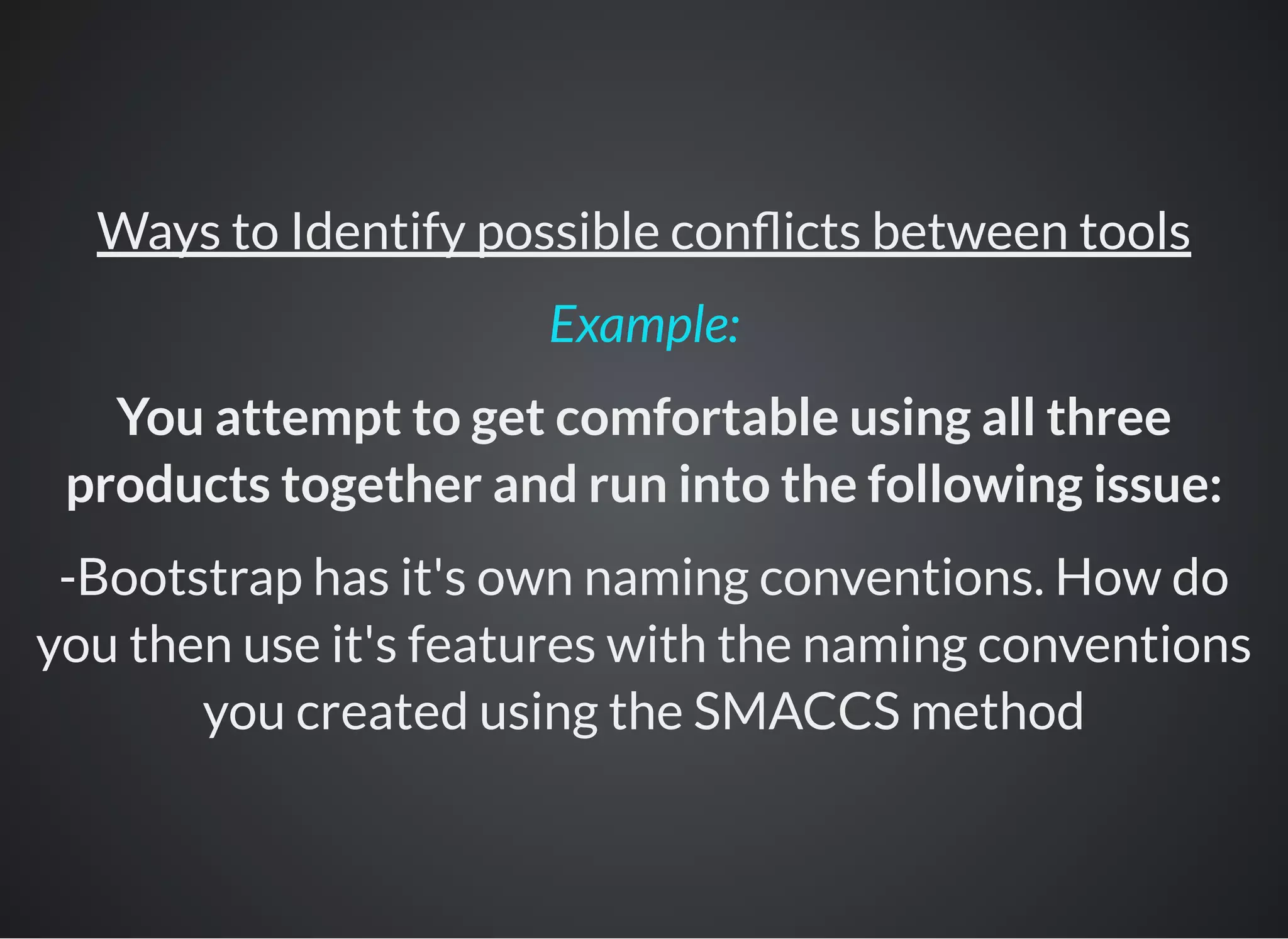 Ways to Identify possible con icts between tools
You attempt to get comfortable using all three
products together and run into the following issue:
-Bootstrap has it's own naming conventions. How do
you then use it's features with the naming conventions
you created using the SMACCS method
Example:
 