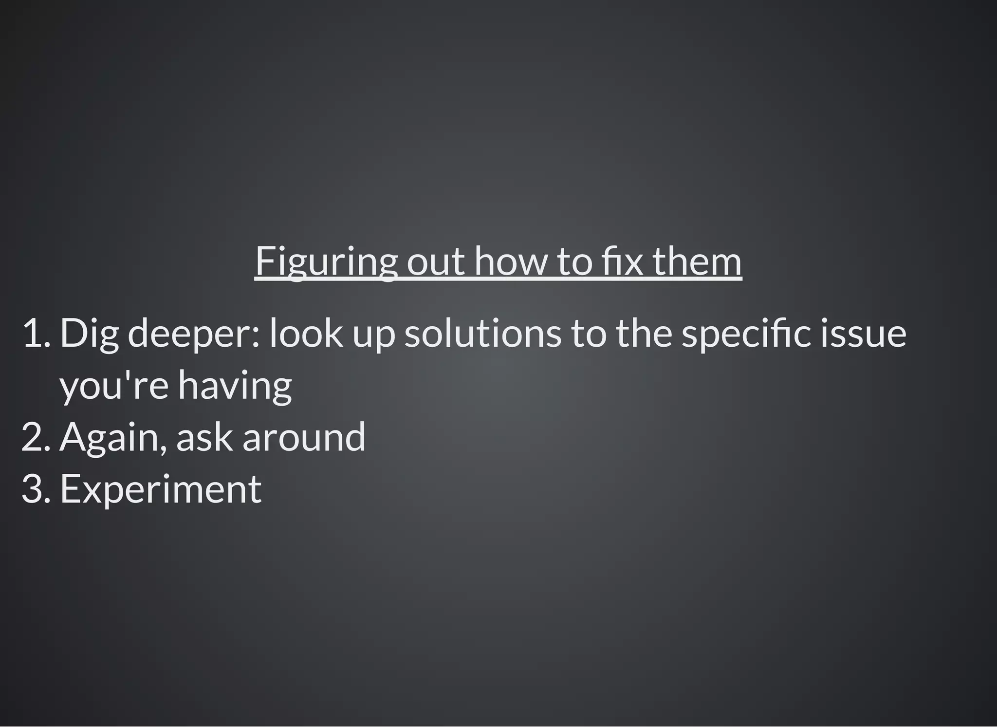 Figuring out how to x them
1. Dig deeper: look up solutions to the speci c issue
you're having
2. Again, ask around
3. Experiment
 