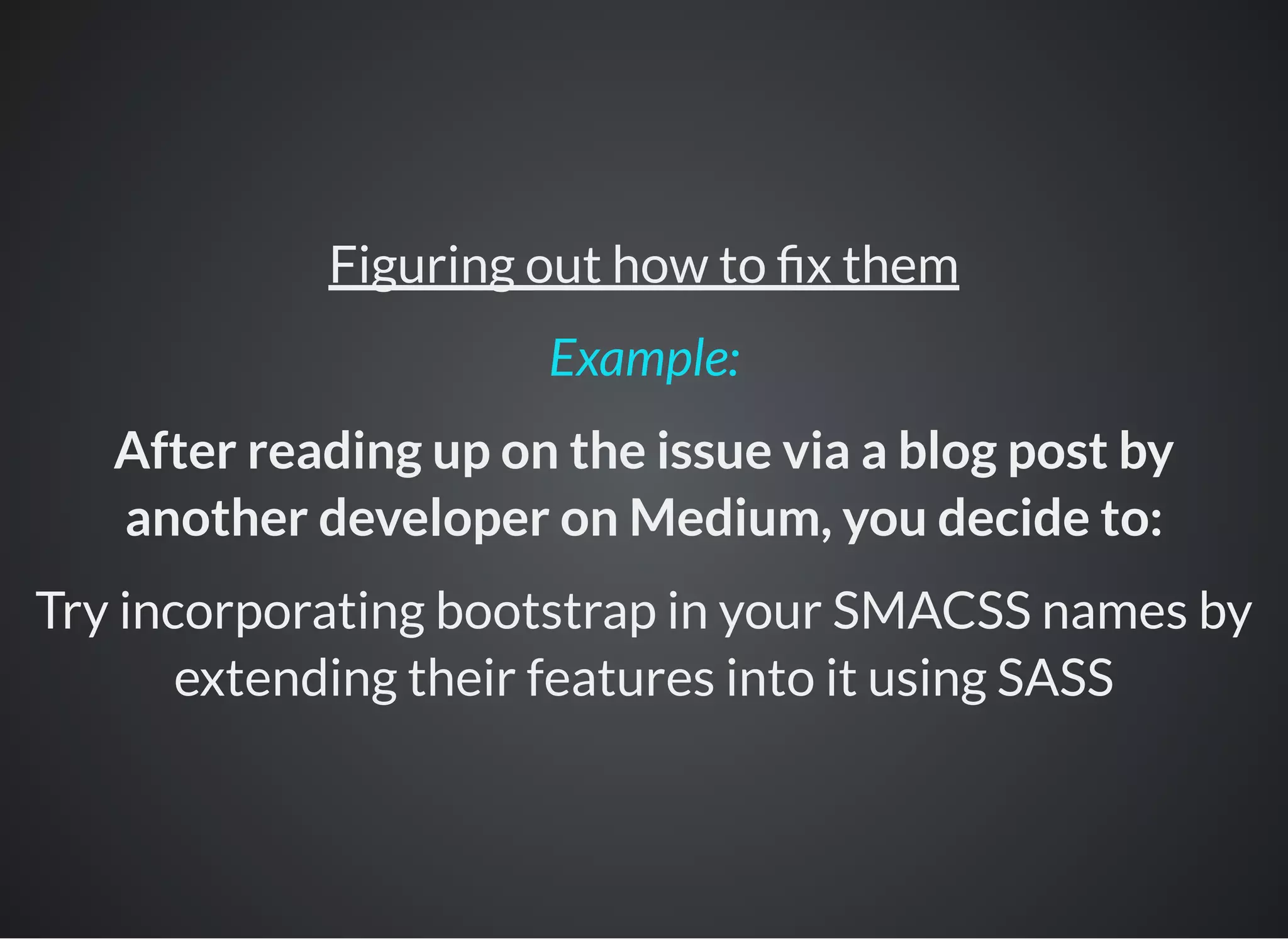 Figuring out how to x them
After reading up on the issue via a blog post by
another developer on Medium, you decide to:
Try incorporating bootstrap in your SMACSS names by
extending their features into it using SASS
Example:
 