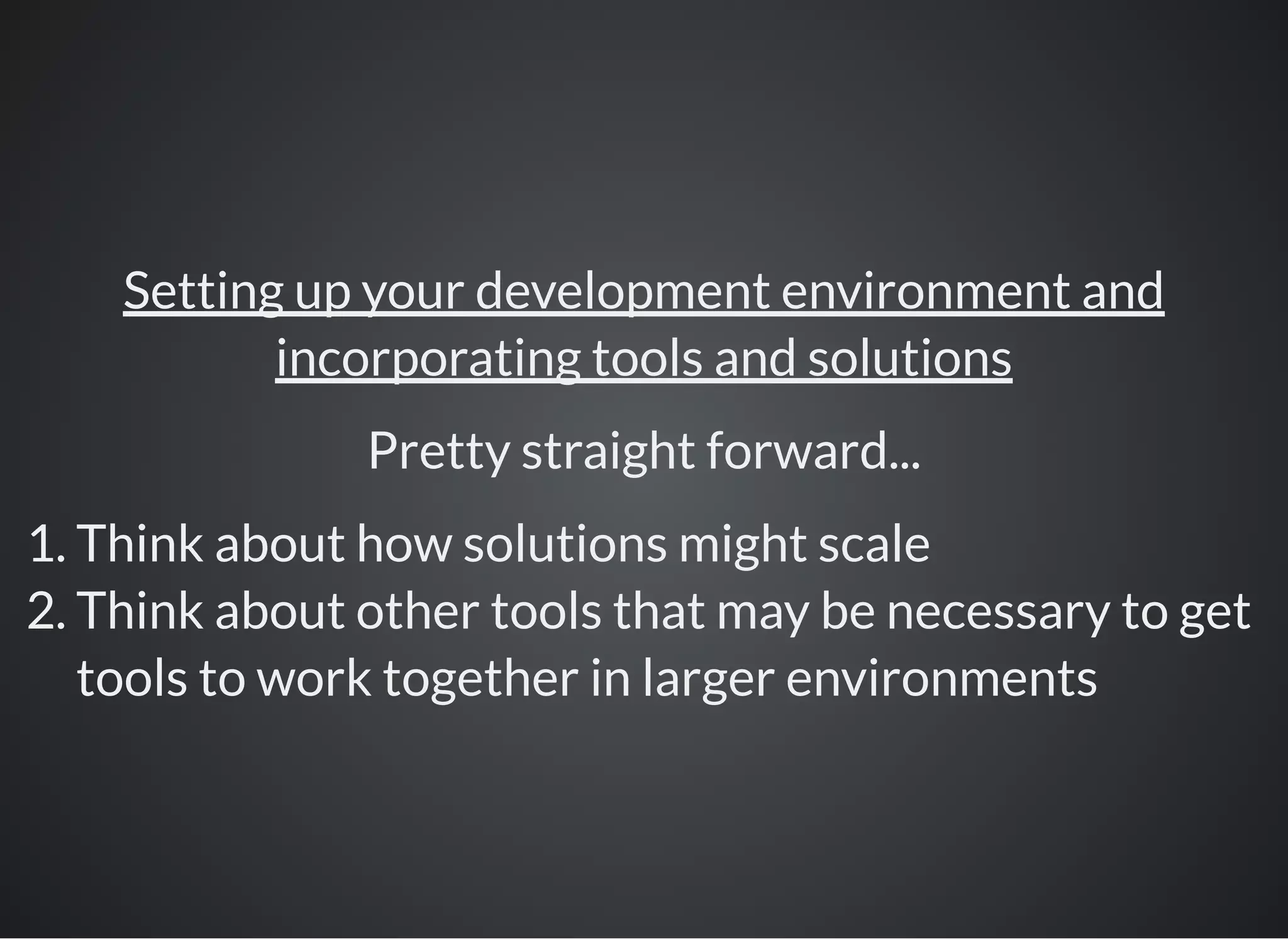 Setting up your development environment and
incorporating tools and solutions
Pretty straight forward...
1. Think about how solutions might scale
2. Think about other tools that may be necessary to get
tools to work together in larger environments
 