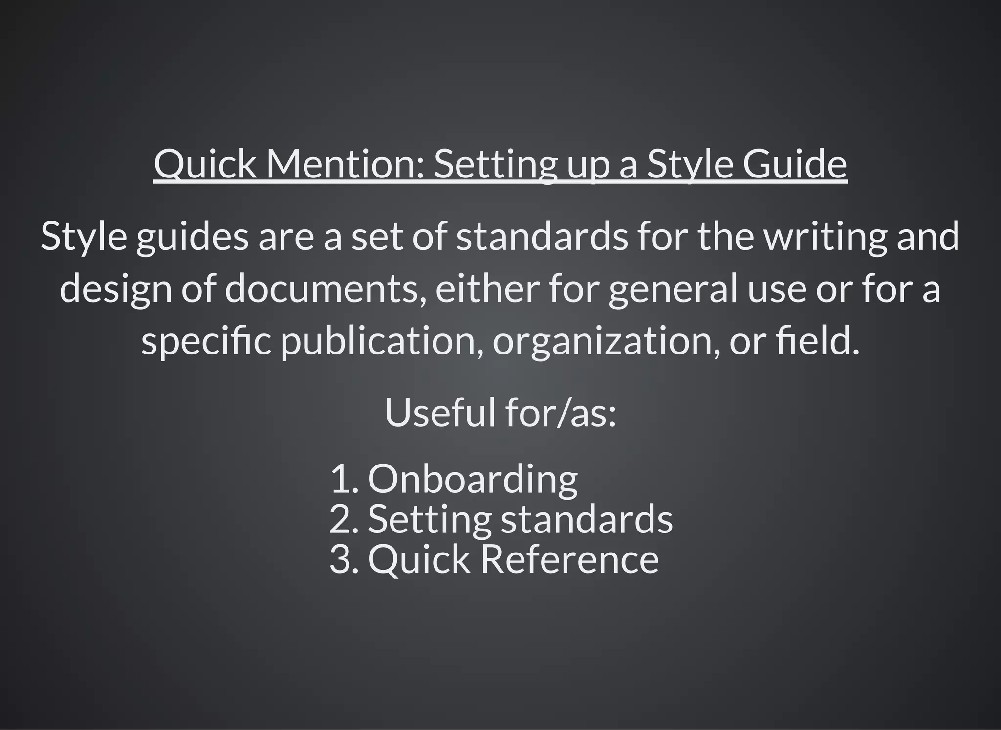 Quick Mention: Setting up a Style Guide
Style guides are a set of standards for the writing and
design of documents, either for general use or for a
speci c publication, organization, or eld.
Useful for/as:
1. Onboarding
2. Setting standards
3. Quick Reference
 