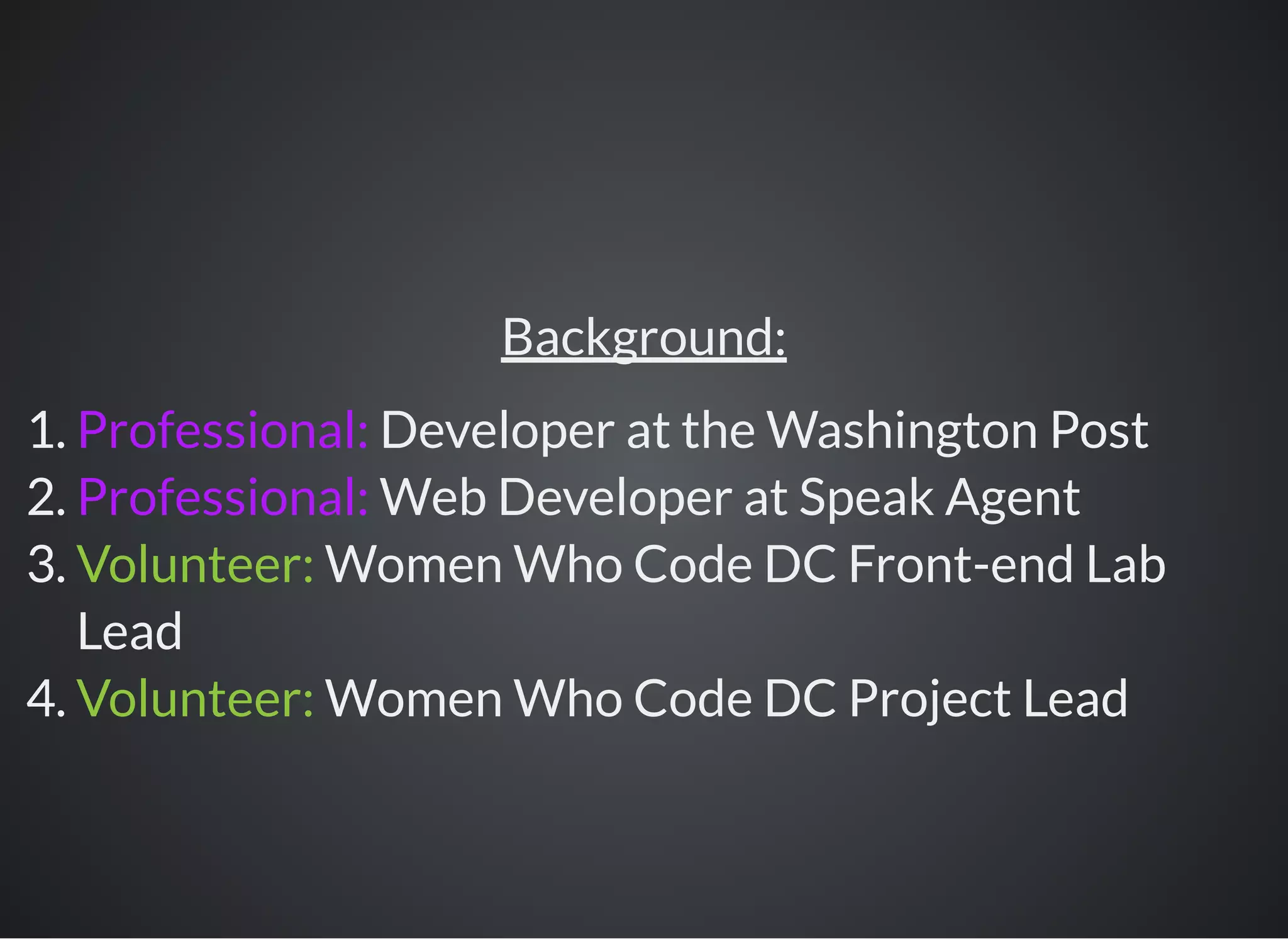Background:
1. Professional: Developer at the Washington Post
2. Professional: Web Developer at Speak Agent
3. Volunteer: Women Who Code DC Front-end Lab
Lead
4. Volunteer: Women Who Code DC Project Lead
 