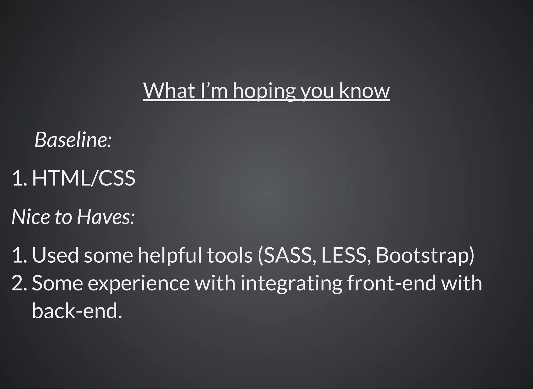 Baseline:
1. HTML/CSS
Nice to Haves:
What I’m hoping you know
1. Used some helpful tools (SASS, LESS, Bootstrap)
2. Some experience with integrating front-end with
back-end.
 