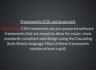 Frameworks (CSS, not javascript)
De nition: CSS frameworks are pre-prepared software
frameworks that are meant to allow for easier, more
standards-compliant web design using the Cascading
Style Sheets language. Most of these frameworks
contain at least a grid.
 