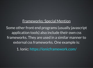 Frameworks: Special Mention
Some other front end programs (usually javascript
application tools) also include their own css
frameworks. They are used in a similar manner to
external css frameworks. One example is:
1. Ionic: https://ionicframework.com/
 
