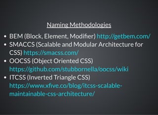 Naming Methodologies
BEM (Block, Element, Modi er)
SMACCS (Scalable and Modular Architecture for
CSS)
OOCSS (Object Oriented CSS)
ITCSS (Inverted Triangle CSS)
http://getbem.com/
https://smacss.com/
https://github.com/stubbornella/oocss/wiki
https://www.x ve.co/blog/itcss-scalable-
maintainable-css-architecture/
 